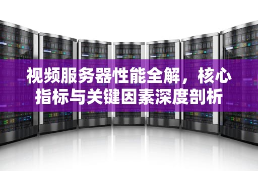 视频服务器性能全解，核心指标与关键因素深度剖析