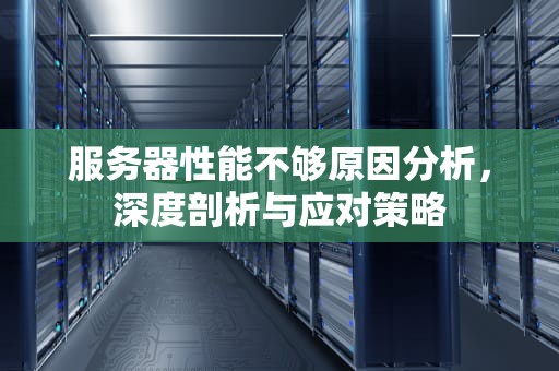 服务器性能不够原因分析，深度剖析与应对策略
