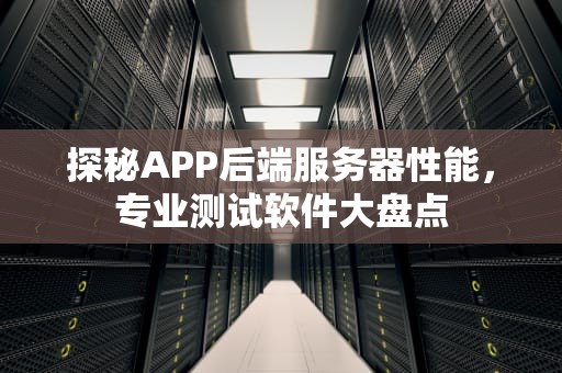 探秘APP后端服务器性能，专业测试软件大盘点
