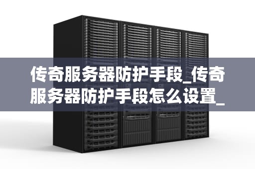 传奇服务器防护手段_传奇服务器防护手段怎么设置_传奇服务器防护手段的全面探讨