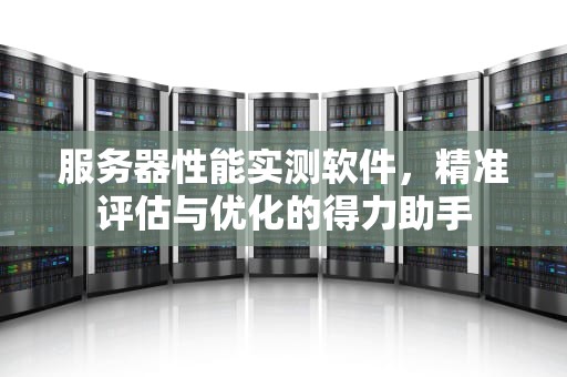 服务器性能实测软件，精准评估与优化的得力助手