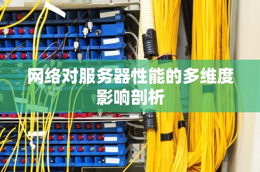 网络对服务器性能的多维度影响剖析