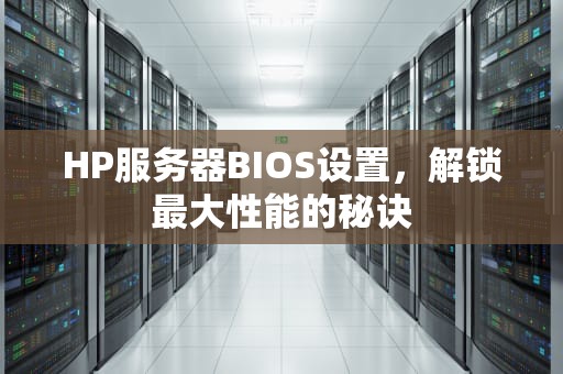 HP服务器BIOS设置，解锁最大性能的秘诀