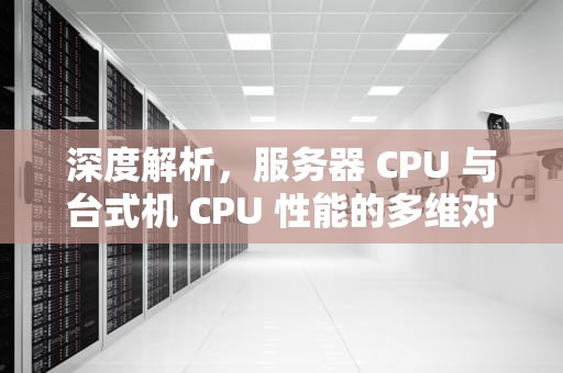 深度解析，服务器 CPU 与台式机 CPU 性能的多维对比
