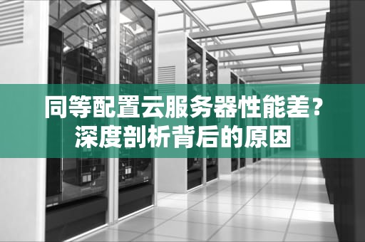 同等配置云服务器性能差？深度剖析背后的原因