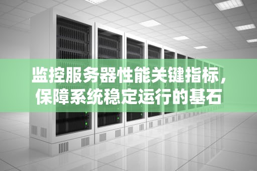 监控服务器性能关键指标，保障系统稳定运行的基石