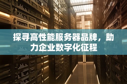 探寻高性能服务器品牌，助力企业数字化征程