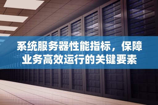系统服务器性能指标，保障业务高效运行的关键要素