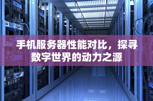手机服务器性能对比，探寻数字世界的动力之源