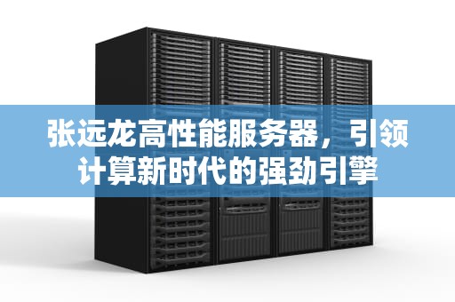 张远龙高性能服务器，引领计算新时代的强劲引擎