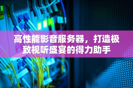 高性能影音服务器，打造极致视听盛宴的得力助手