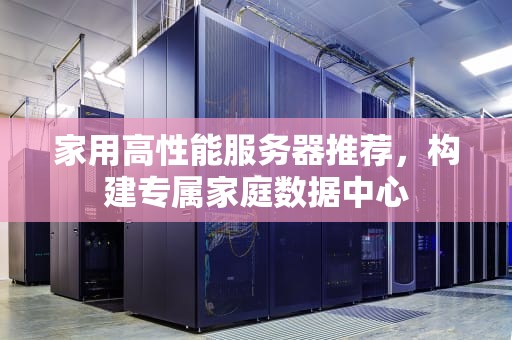 家用高性能服务器推荐，构建专属家庭数据中心