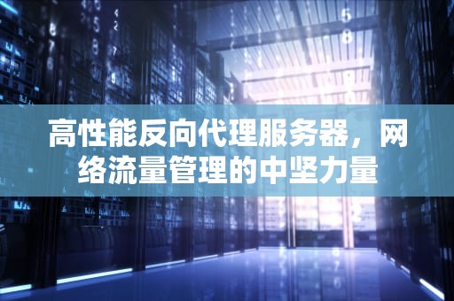 高性能反向代理服务器，网络流量管理的中坚力量