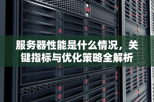 服务器性能是什么情况，关键指标与优化策略全解析