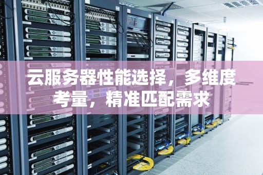 云服务器性能选择，多维度考量，精准匹配需求