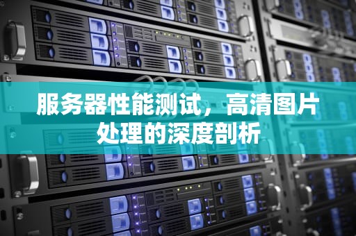 服务器性能测试，高清图片处理的深度剖析