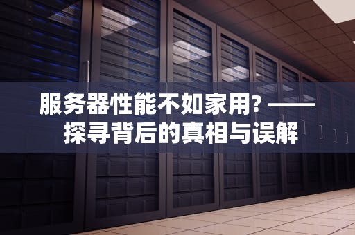 服务器性能不如家用? —— 探寻背后的真相与误解
