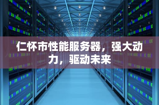 仁怀市性能服务器，强大动力，驱动未来