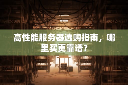 高性能服务器选购指南，哪里买更靠谱？
