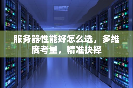 服务器性能好怎么选，多维度考量，精准抉择