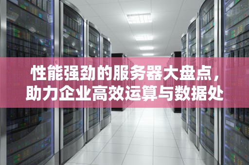 性能强劲的服务器大盘点，助力企业高效运算与数据处理