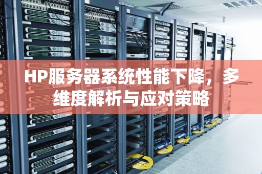 HP服务器系统性能下降，多维度解析与应对策略