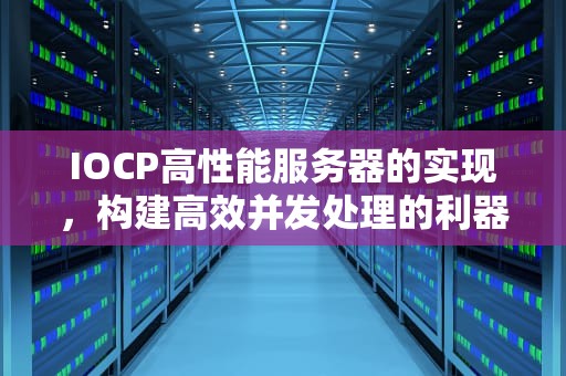 IOCP高性能服务器的实现，构建高效并发处理的利器