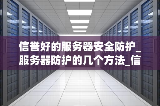 信誉好的服务器安全防护_服务器防护的几个方法_信誉好的服务器安全防护的重要性及实现方法