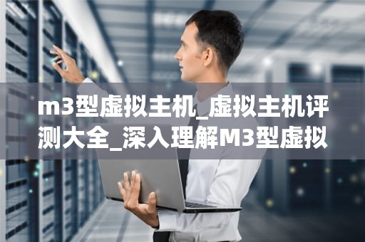 m3型虚拟主机_虚拟主机评测大全_深入理解M3型虚拟主机