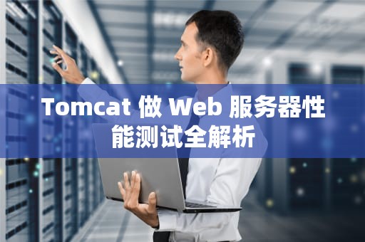 Tomcat 做 Web 服务器性能测试全解析
