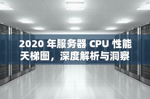 2020 年服务器 CPU 性能天梯图，深度解析与洞察