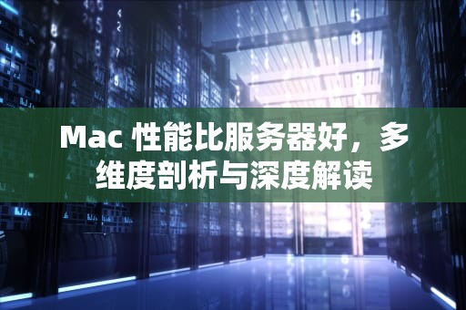 Mac 性能比服务器好，多维度剖析与深度解读