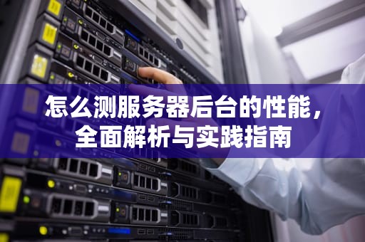 怎么测服务器后台的性能，全面解析与实践指南