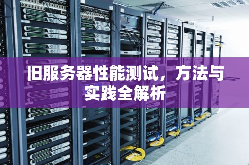 旧服务器性能测试，方法与实践全解析