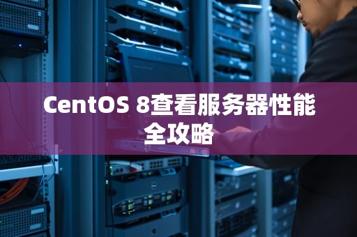 CentOS 8查看服务器性能全攻略