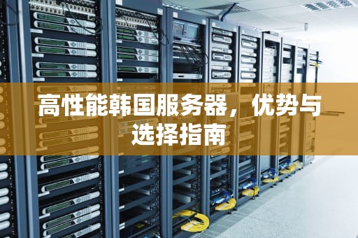 高性能韩国服务器，优势与选择指南