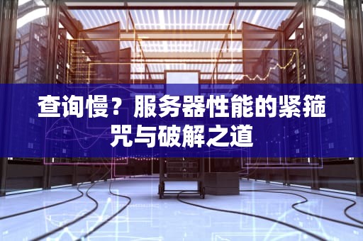 查询慢？服务器性能的紧箍咒与破解之道
