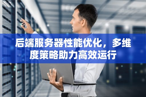 后端服务器性能优化，多维度策略助力高效运行