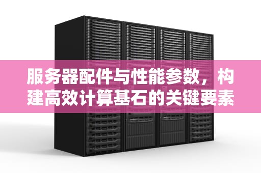 服务器配件与性能参数，构建高效计算基石的关键要素