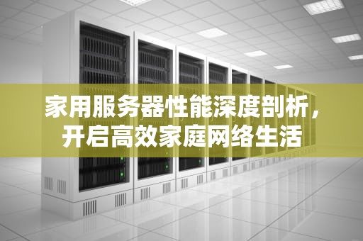 家用服务器性能深度剖析，开启高效家庭网络生活