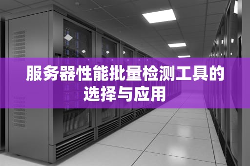 服务器性能批量检测工具的选择与应用