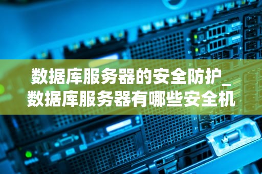 数据库服务器的安全防护_数据库服务器有哪些安全机制_数据库服务器的安全防护
