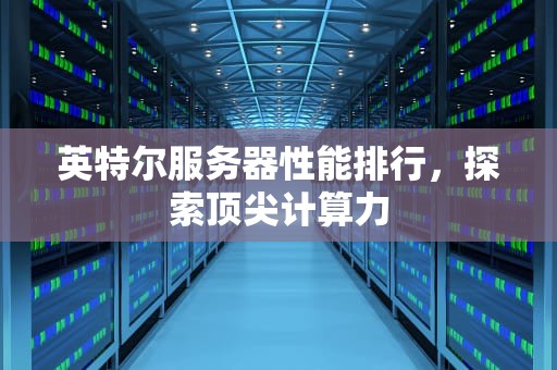 英特尔服务器性能排行，探索顶尖计算力