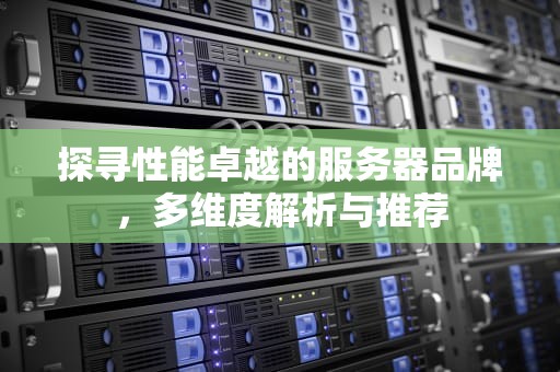 探寻性能卓越的服务器品牌，多维度解析与推荐