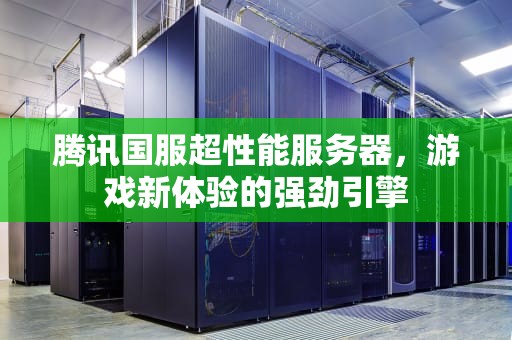 腾讯国服超性能服务器，游戏新体验的强劲引擎