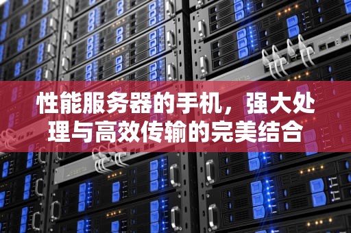性能服务器的手机，强大处理与高效传输的完美结合