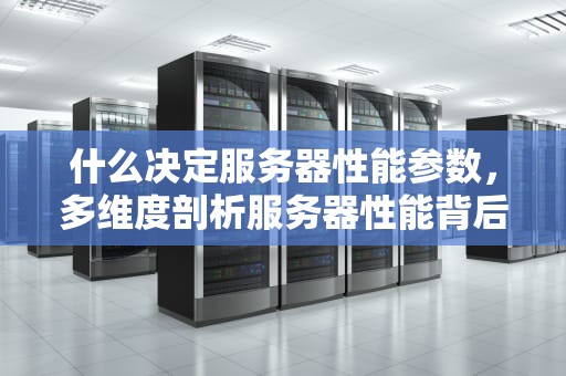 什么决定服务器性能参数，多维度剖析服务器性能背后的奥秘