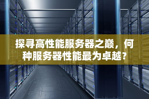 探寻高性能服务器之巅，何种服务器性能最为卓越？