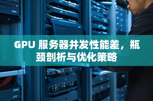 GPU 服务器并发性能差，瓶颈剖析与优化策略