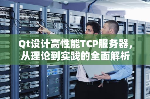 Qt设计高性能TCP服务器，从理论到实践的全面解析